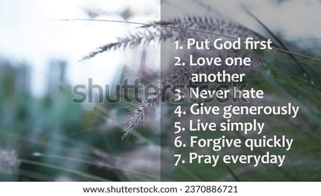 Positive inspirational words - Put God first. Love one another. Never hate, give generously. Live simply, forgive quickly and pray everyday. With nature background of grass flowers. 