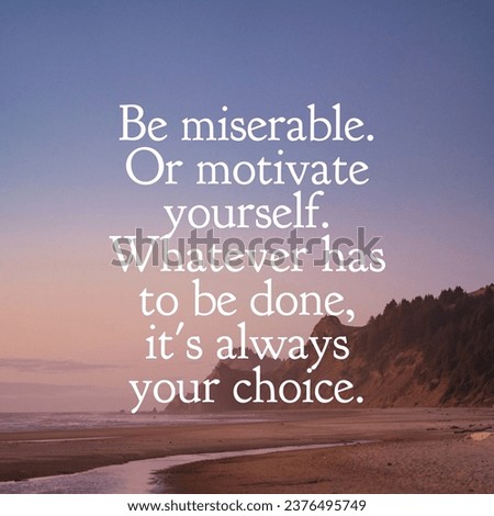 Be miserable. Or motivate yourself. Whatever has to be done, it's always your choice. A Motivational Quote.