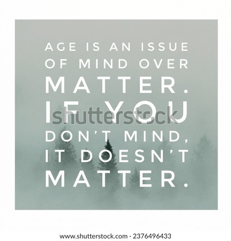 Age is an issue of mind over matter. If you don’t mind, it doesn’t matter. A Motivational Quote.