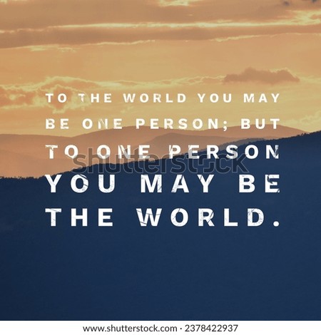 To the world you may be one person; but to one person you may be the world. A Motivational Quote.