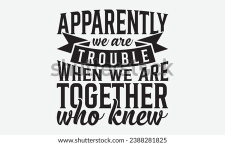 Apparently We Are Trouble When We Are Together Who Knew -Friendship T-Shirt Design, Vector Illustration With Hand Drawn Lettering, For Poster, Hoodie, Cutting Machine.