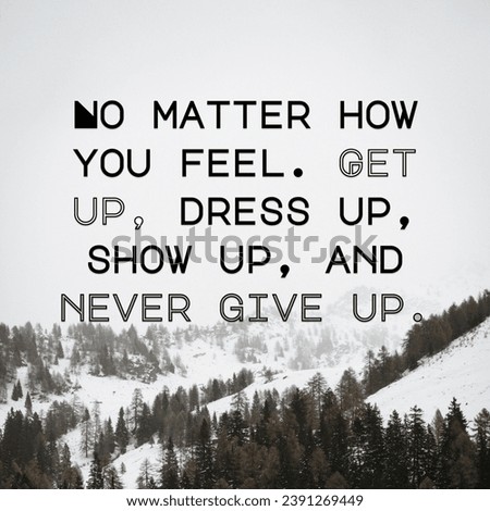 No matter how you feel. Get up, dress up, show up, and never give up. Motivational Words.
