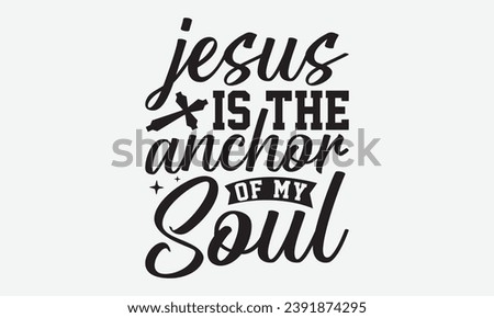 Jesus Is The Anchor Of My Soul -Faith T-Shirt Design, Modern calligraphy Hand Drawn Vintage Illustration With Hand-Lettering And Decoration Elements.