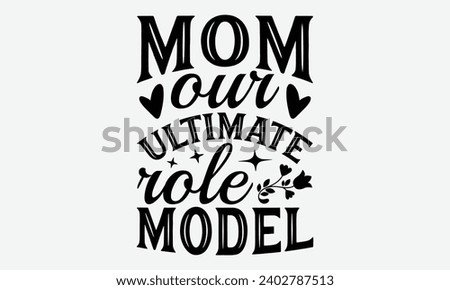 Mom Our Ultimate Role Model -Mother's Day T-Shirt Designs, Inspirational Calligraphy Decorations, Hand Drawn Lettering Phrase, Calligraphy Vector Illustration, For Poster, Wall, Banner, Flyer And Hood