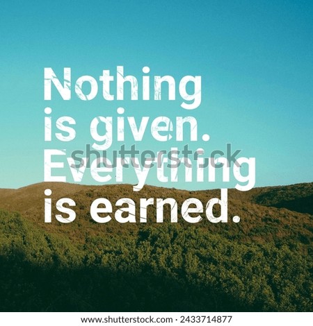 Nothing is given. Everything is earned. A Motivational and Inspiring Quote.