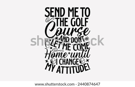 Send Me To The Golf Course And Don’t Let Me Come Home Until I Change My Attitude!- Golf t- shirt design, Hand drawn lettering phrase isolated on white background, for Cutting Machine, Silhouette Cameo