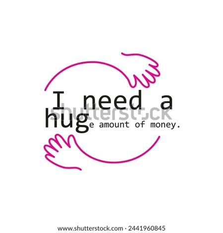 I need a huge amount of money, Funny quote with hug symbol. Vector illustration for tshirt, website, print, clip art, poster and print on demand merchandise.