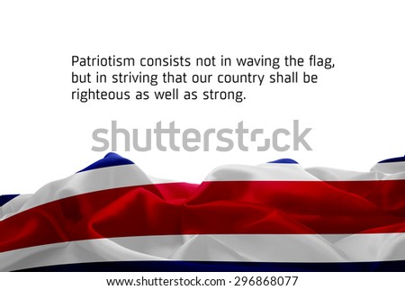 Quote "Patriotism consists not in waving the flag, but in striving that our country shall be righteous as well as strong" waving abstract fabric Costa Rica flag on white background
