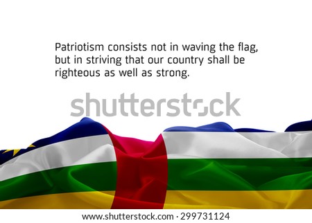 Quote "Patriotism consists not in waving the flag, but in striving that our country shall be righteous as well as strong" waving abstract fabric Central African Republic flag on white background