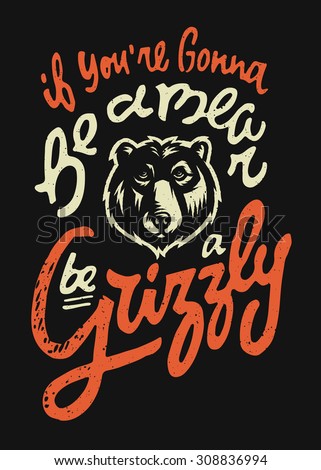 If You're Gonna Be a BEAR Be a GRIZZLY. Hand drawn t shirt print graphics. Motivational Poster. It means that whatever you want to be, be the best of it. Vector Illustration. Typographic Composition