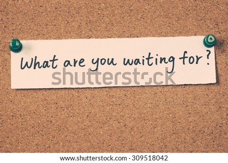 what are you waiting for