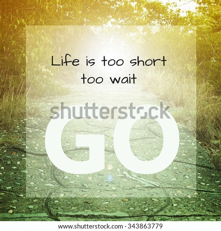 Inspirational quote : Life is too short to wait ,go.
