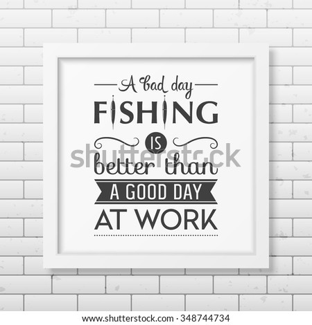 A bad day fishing is better than a good day at work  - Quote typographical Background in the realistic square white frame on the brick wall background. Vector EPS10 illustration. 