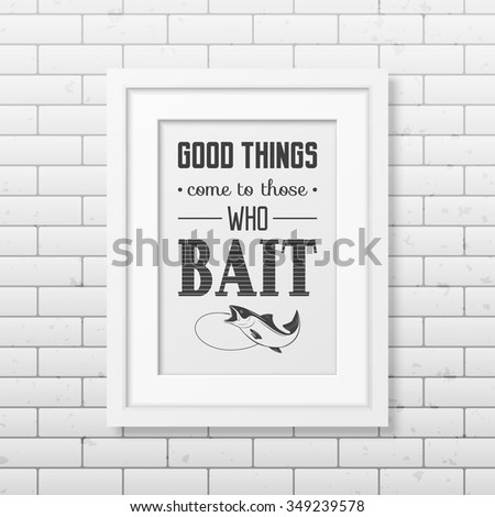 Good things come to those who bait  - Quote typographical Background in the realistic square white frame on the brick wall background. Vector EPS10 illustration. 
