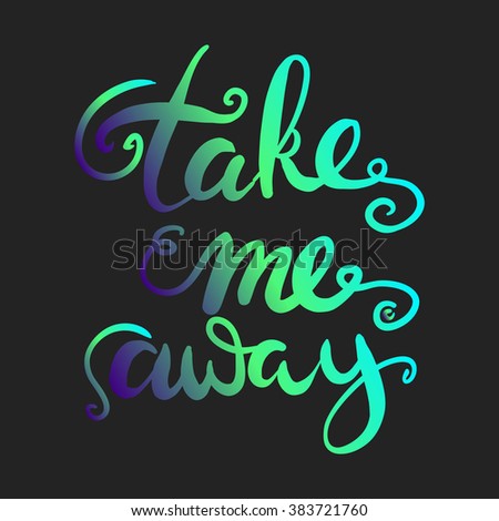 Take me away.Inspirational poster.Hand lettering and custom typography for your designs: t-shirts, bags, for posters, invitations, cards, etc;