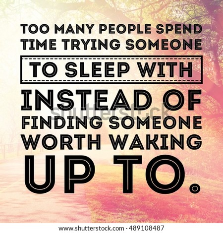 Motivational Quote - Too many people spend time trying someone to sleep with instead of finding someone worth waking up to.