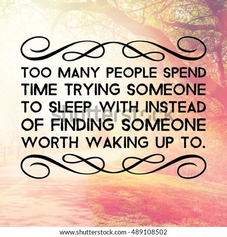 Motivational Quote - Too many people spend time trying someone to sleep with instead of finding someone worth waking up to.