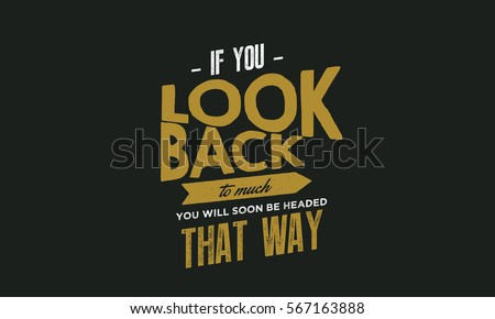 If you look back too much, you will soon be headed that way. Past quote