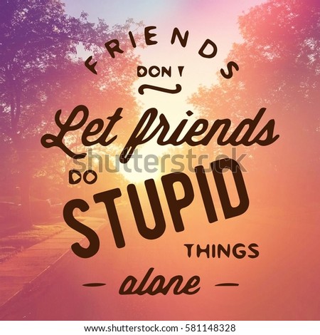 Inspirational Quote -  Friends don't let friends do stupid things alone