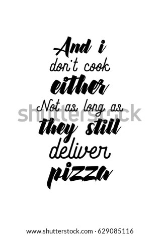 Calligraphy Inspirational quote about Pizza. Pizza Quote. And i don't cook, either. Not as long as they still deliver pizza.