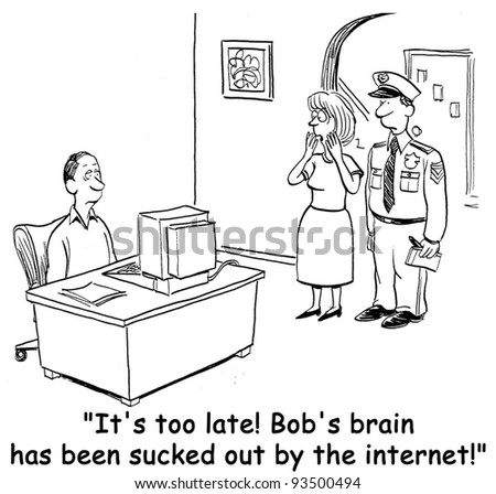 "It's too late!  Bob's brain has been sucked out by the internet."