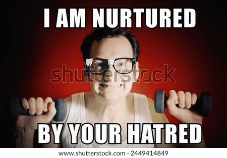 A nerd lifting two tiny weights with his arms, showing strength and anger, with the caption I am nurtured by your hatred. Reaction meme from the online pop culture.
