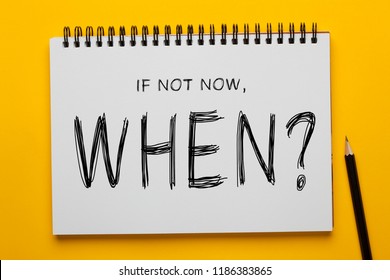 If Not Now, When? written on notepad with pencil on yellow background. Motivational concept.
