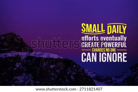 SMALL DAILY efforts eventually CREATE POWERFUL CHANGES NO ONE CAN IGNORE