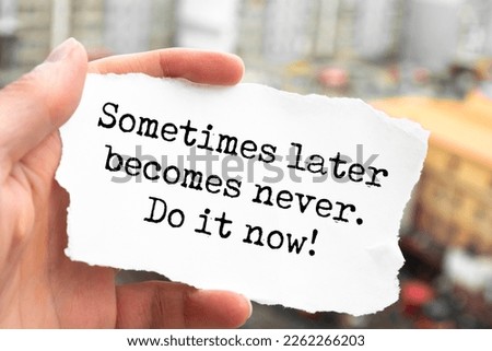 Sometimes later becomes never. Do it now.