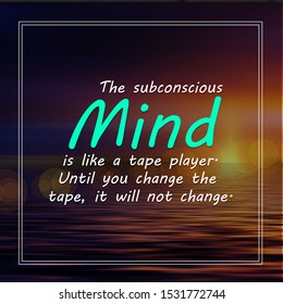 The Subconscious Mind Is Like A Tape Player. Until You Change The Tape, It Will Not Change.