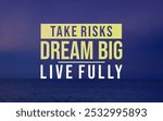 Take risks, dream big, live fully—embrace bold choices, pursue your passions, and live life to its fullest potential.