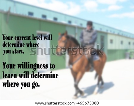 Your current level will determine where you start. Your willingness to learn will determine where you go. Background, horseback rider motivation, poster, quote. Blurred image