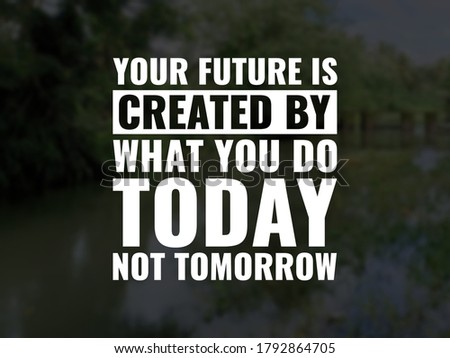 Your future is created by what you do today not tomorrow. inspirational and motivational quotes