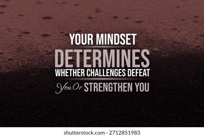 Your mindset determines whether challenges defeat you or strengthen you