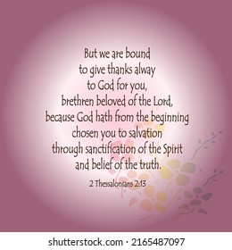 
2 Thessalonians 2:13 But we are bound to give thanks alway to God for you, brethren beloved of the Lord, because God hath from the beginning chosen you to salvation through sanctification ... 