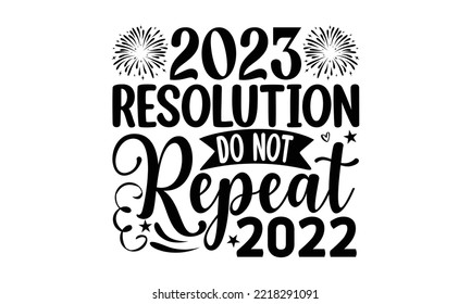 2023 RESOLUTION DO NOT REPEAT 2022 - Happy new year t shirt design And svg cut files, New Year Stickers quotes t shirt designs, new year hand lettering typography vector and design, EPS 10 svg