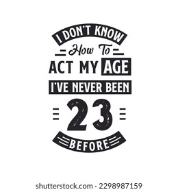 23rd birthday Celebration Tshirt design. I dont't know how to act my Age,  I've never been 23 Before.