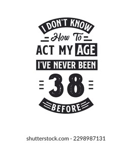 38th birthday Celebration Tshirt design. I dont't know how to act my Age,  I've never been 38 Before.