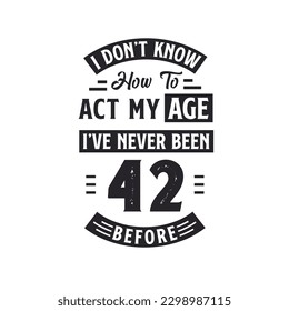 42nd birthday Celebration Tshirt design. I dont't know how to act my Age,  I've never been 42 Before.