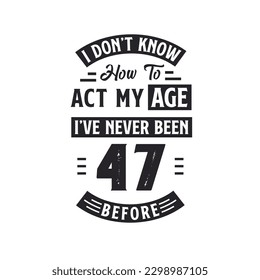 47th birthday Celebration Tshirt design. I dont't know how to act my Age,  I've never been 47 Before.