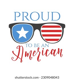 4th of July typography design with quote - Proud to be an American and sun glasses. US Independence Day clipart. Fourth of July calligraphy, lettering composition. Vector emblem for t-shirt isolated
