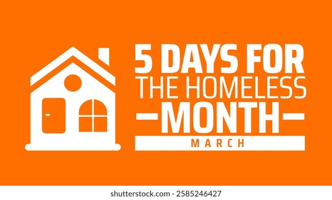 5 Days for the Homeless Month background banner or poster design template. observed every year in March. Holiday concept. Use to any Template, card, poster, placard, template.