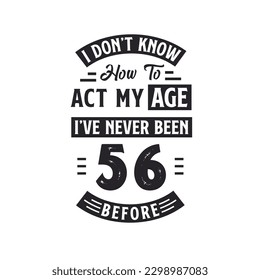 56th birthday Celebration Tshirt design. I dont't know how to act my Age,  I've never been 56 Before.