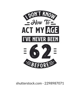 62nd birthday Celebration Tshirt design. I dont't know how to act my Age,  I've never been 62 Before.