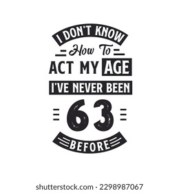 63rd birthday Celebration Tshirt design. I dont't know how to act my Age,  I've never been 63 Before.
