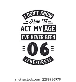 6th birthday Celebration Tshirt design. I dont't know how to act my Age,  I've never been 6 Before.