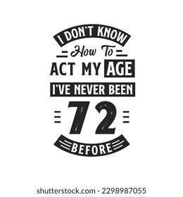 72nd birthday Celebration Tshirt design. I dont't know how to act my Age,  I've never been 72 Before.