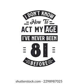 81st birthday Celebration Tshirt design. I dont't know how to act my Age,  I've never been 81 Before.