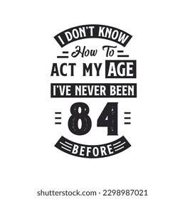 84th birthday Celebration Tshirt design. I dont't know how to act my Age,  I've never been 84 Before.