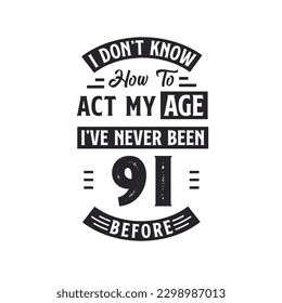 91st birthday Celebration Tshirt design. I dont't know how to act my Age,  I've never been 91 Before.